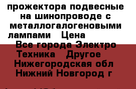 прожектора подвесные на шинопроводе с металлогалогеновыми лампами › Цена ­ 40 000 - Все города Электро-Техника » Другое   . Нижегородская обл.,Нижний Новгород г.